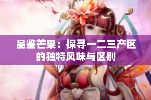 品鑒芒果：探尋一二三產(chǎn)區(qū)的獨特風味與區(qū)別