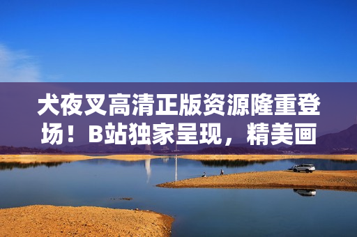 犬夜叉高清正版資源隆重登場！B站獨家呈現(xiàn)，精美畫面盡收眼底