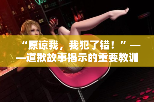 “原諒我，我犯了錯！”——道歉故事揭示的重要教訓(xùn)