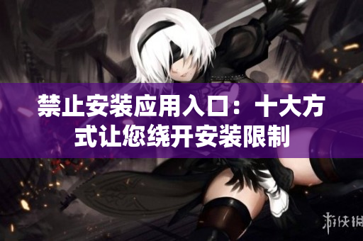 禁止安裝應(yīng)用入口：十大方式讓您繞開安裝限制