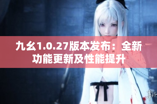 九幺1.0.27版本發(fā)布：全新功能更新及性能提升