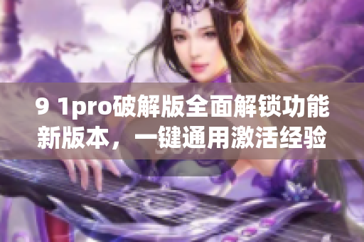 9 1pro破解版全面解鎖功能新版本，一鍵通用激活經(jīng)驗分享