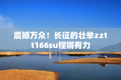 震撼萬眾！長征的壯舉zztt166su鏗鏘有力