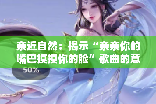 親近自然：揭示“親親你的嘴巴摸摸你的臉”歌曲的意義