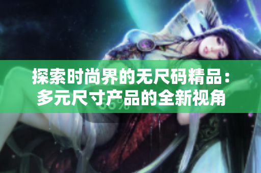 探索時尚界的無尺碼精品：多元尺寸產(chǎn)品的全新視角