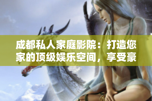 成都私人家庭影院：打造您家的頂級娛樂空間，享受豪華視聽體驗的5大理由