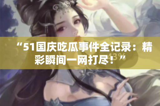 “51國慶吃瓜事件全記錄：精彩瞬間一網(wǎng)打盡！”