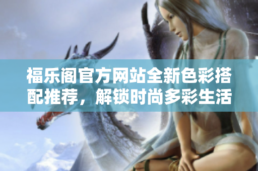 福樂閣官方網(wǎng)站全新色彩搭配推薦，解鎖時尚多彩生活