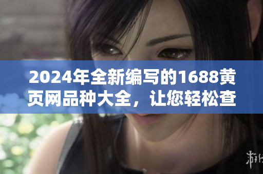 2024年全新編寫的1688黃頁網(wǎng)品種大全，讓您輕松查找所需商品