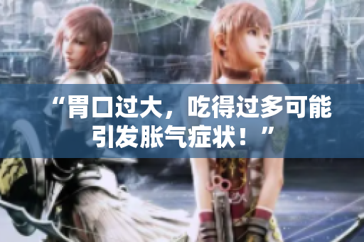 “胃口過大，吃得過多可能引發(fā)脹氣癥狀！”
