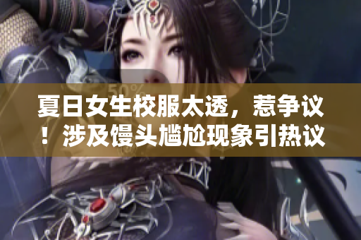 夏日女生校服太透，惹爭議！涉及饅頭尷尬現(xiàn)象引熱議
