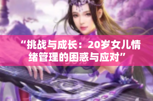 “挑戰(zhàn)與成長(zhǎng)：20歲女兒情緒管理的困惑與應(yīng)對(duì)”