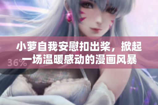小蘿自我安慰扣出槳，掀起一場(chǎng)溫暖感動(dòng)的漫畫(huà)風(fēng)暴