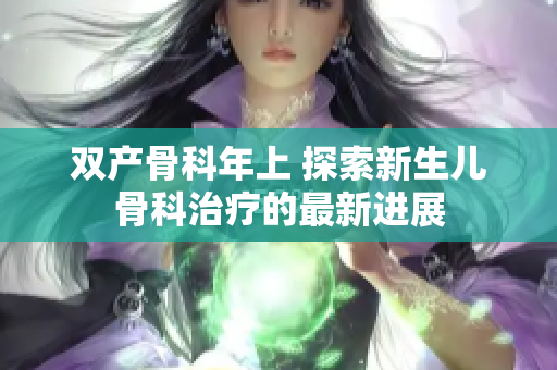 雙產(chǎn)骨科年上 探索新生兒骨科治療的最新進展