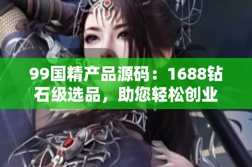 99國精產(chǎn)品源碼：1688鉆石級選品，助您輕松創(chuàng)業(yè)