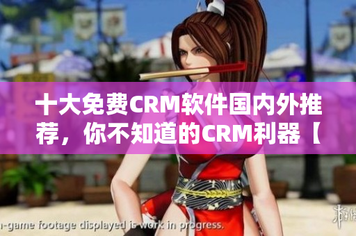 十大免費(fèi)CRM軟件國(guó)內(nèi)外推薦，你不知道的CRM利器【詳細(xì)介紹】