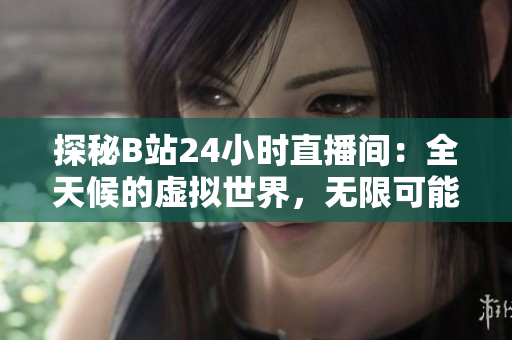 探秘B站24小時(shí)直播間：全天候的虛擬世界，無(wú)限可能等待發(fā)現(xiàn)！