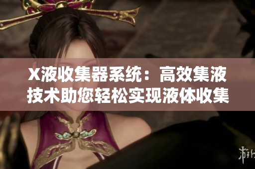 X液收集器系統(tǒng)：高效集液技術(shù)助您輕松實現(xiàn)液體收集