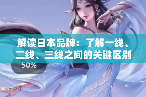 解讀日本品牌：了解一線、二線、三線之間的關(guān)鍵區(qū)別與其影響  