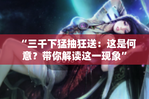 “三千下猛抽狂送：這是何意？帶你解讀這一現(xiàn)象”