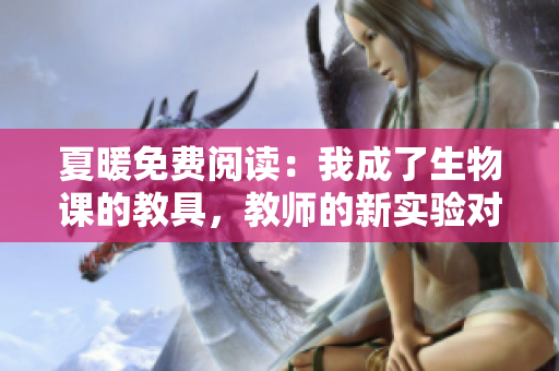 夏暖免費閱讀：我成了生物課的教具，教師的新實驗對象