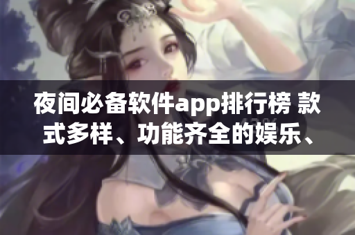 夜間必備軟件app排行榜 款式多樣、功能齊全的娛樂、工具等類型的應(yīng)用推薦