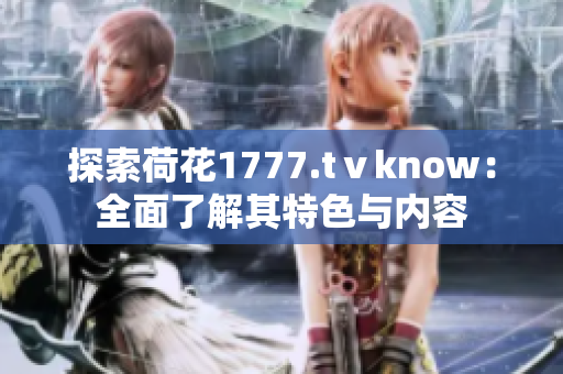 探索荷花1777.tⅴknow：全面了解其特色與內(nèi)容