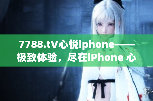 7788.t∨心悅iphone——極致體驗(yàn)，盡在iPhone 心悅版