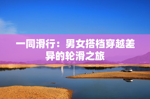 一同滑行：男女搭檔穿越差異的輪滑之旅