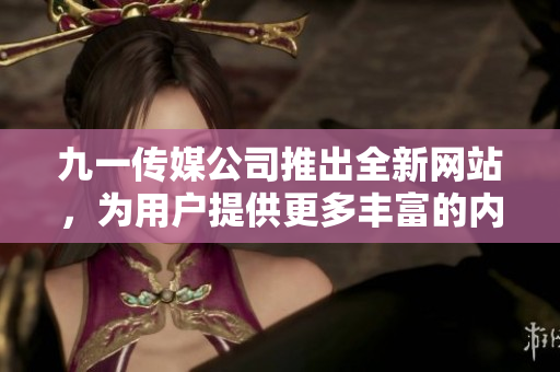 九一傳媒公司推出全新網(wǎng)站，為用戶提供更多豐富的內(nèi)容和交互體驗