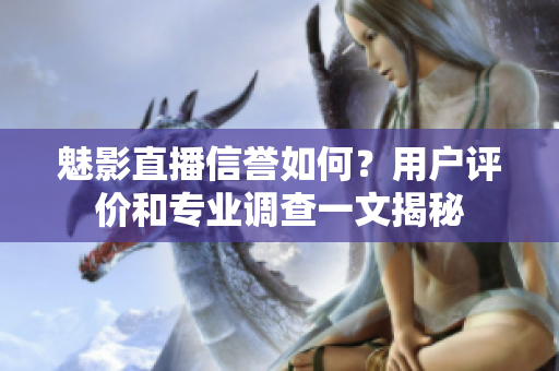魅影直播信譽如何？用戶評價和專業(yè)調(diào)查一文揭秘