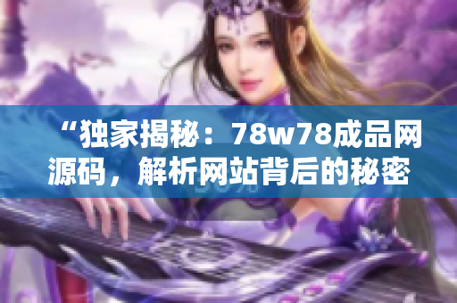 “獨家揭秘：78w78成品網(wǎng)源碼，解析網(wǎng)站背后的秘密技術(shù)！”