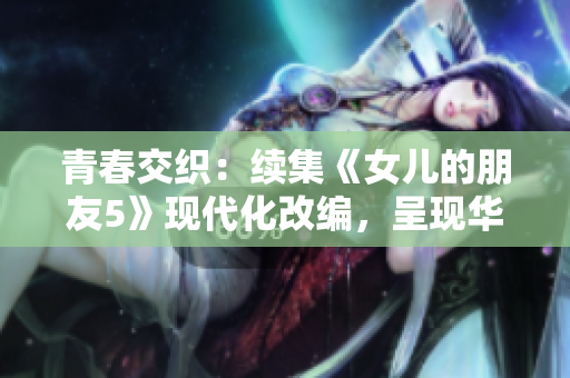 青春交織：續(xù)集《女兒的朋友5》現(xiàn)代化改編，呈現(xiàn)華麗重逢