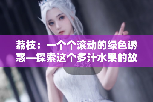 荔枝：一個(gè)個(gè)滾動(dòng)的綠色誘惑—探索這個(gè)多汁水果的故事