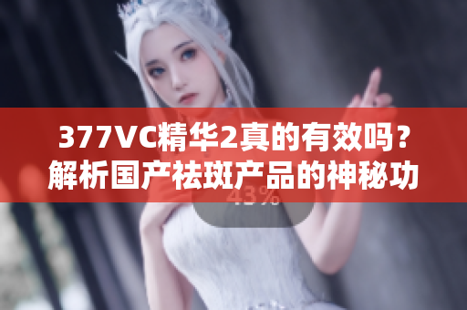 377VC精華2真的有效嗎？解析國(guó)產(chǎn)祛斑產(chǎn)品的神秘功效