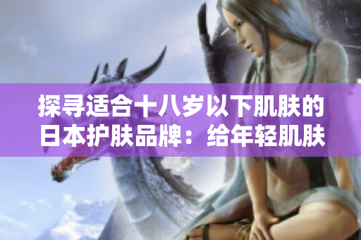 探尋適合十八歲以下肌膚的日本護膚品牌：給年輕肌膚呵護與關(guān)愛