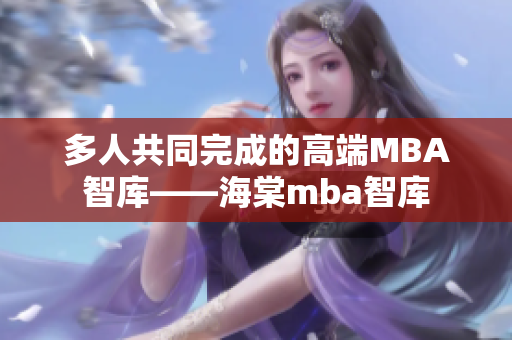 多人共同完成的高端MBA智庫——海棠mba智庫