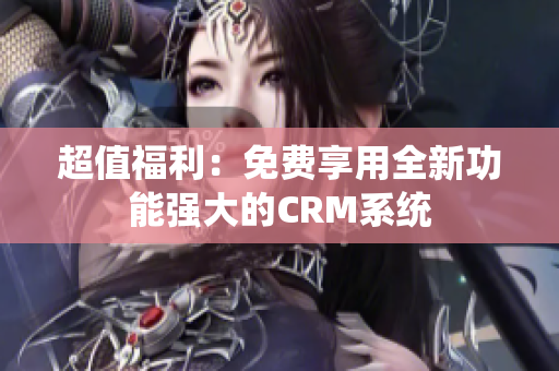 超值福利：免費(fèi)享用全新功能強(qiáng)大的CRM系統(tǒng)