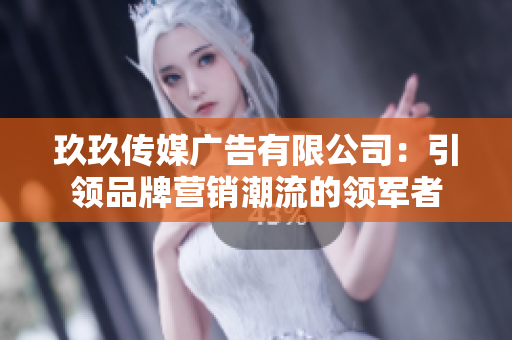 玖玖傳媒廣告有限公司：引領(lǐng)品牌營銷潮流的領(lǐng)軍者