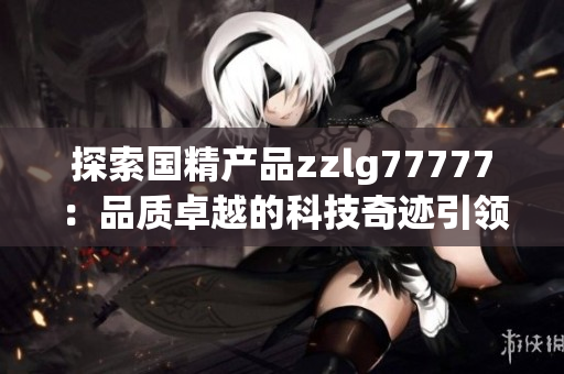 探索國(guó)精產(chǎn)品zzlg77777：品質(zhì)卓越的科技奇跡引領(lǐng)未來