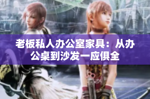 老板私人辦公室家具：從辦公桌到沙發(fā)一應(yīng)俱全