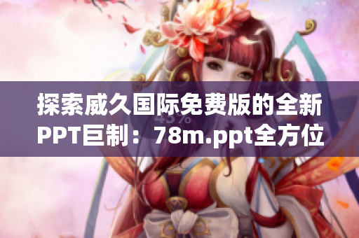 探索威久國際免費(fèi)版的全新PPT巨制：78m.ppt全方位解讀