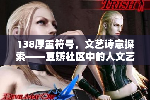 138厚重符號(hào)，文藝詩(shī)意探索——豆瓣社區(qū)中的人文藝術(shù)篇章