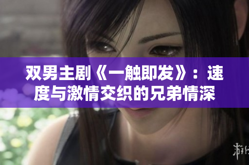 雙男主劇《一觸即發(fā)》：速度與激情交織的兄弟情深