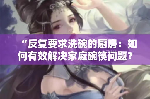 “反復(fù)要求洗碗的廚房：如何有效解決家庭碗筷問(wèn)題？”