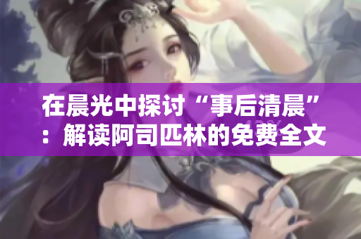 在晨光中探討“事后清晨”：解讀阿司匹林的免費(fèi)全文精髓