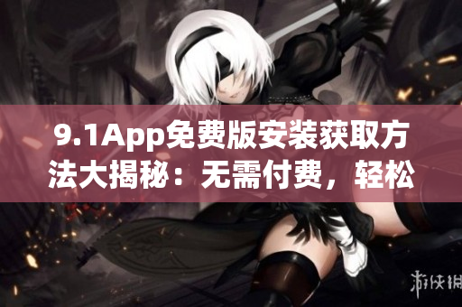 9.1App免費(fèi)版安裝獲取方法大揭秘：無(wú)需付費(fèi)，輕松下載享受功能