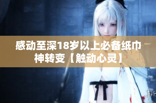 感動(dòng)至深18歲以上必備紙巾神轉(zhuǎn)變【觸動(dòng)心靈】