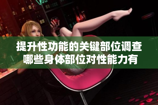 提升性功能的關(guān)鍵部位調(diào)查 哪些身體部位對性能力有積極影響？