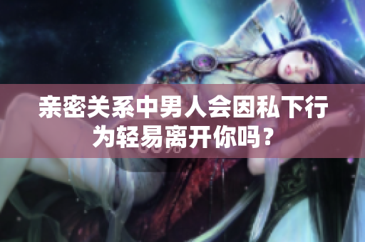 親密關(guān)系中男人會因私下行為輕易離開你嗎？